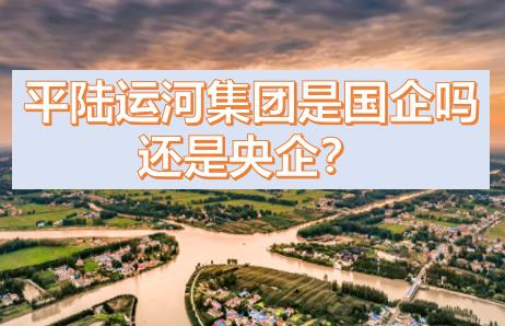 平陸運(yùn)河集團(tuán)是國(guó)企還是央企？平陸運(yùn)河集團(tuán)是什么級(jí)別的？