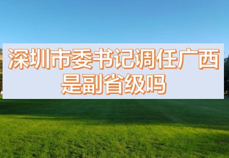 深圳市委書記調任廣西的話，深圳市委書記和廣西副主席哪個級別高？